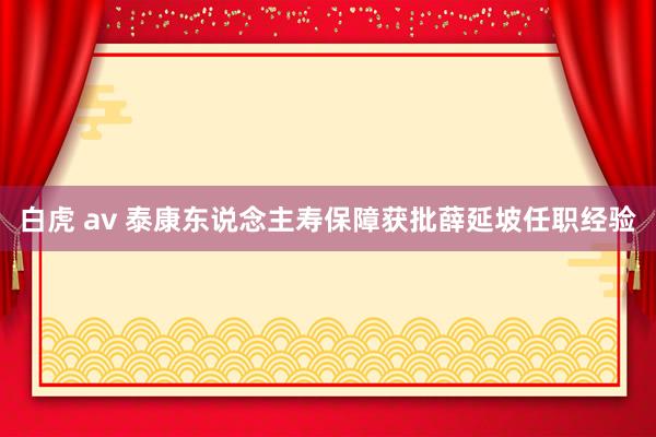 白虎 av 泰康东说念主寿保障获批薛延坡任职经验