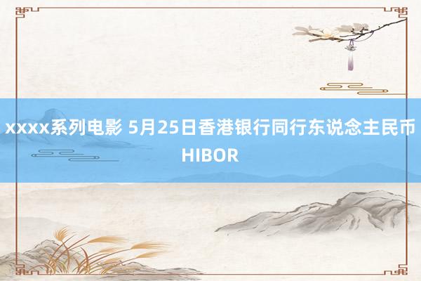 xxxx系列电影 5月25日香港银行同行东说念主民币HIBOR