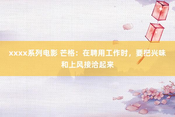 xxxx系列电影 芒格:在聘用工作时,要把兴味和上风接洽起来