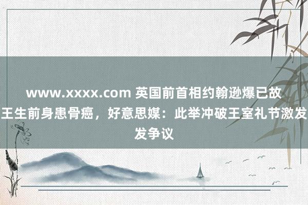 www.xxxx.com 英国前首相约翰逊爆已故英女王生前身患骨癌，好意思媒：此举冲破王室礼节激发争议