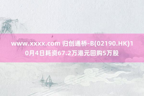 www.xxxx.com 归创通桥-B(02190.HK)10月4日耗资67.2万港元回购5万股