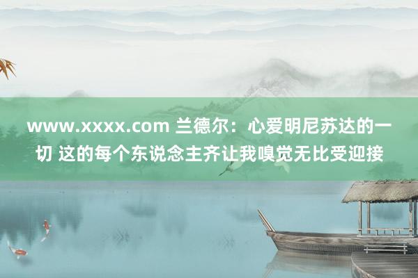 www.xxxx.com 兰德尔:心爱明尼苏达的一切 这的每个东说念主齐让我嗅觉无比受迎接