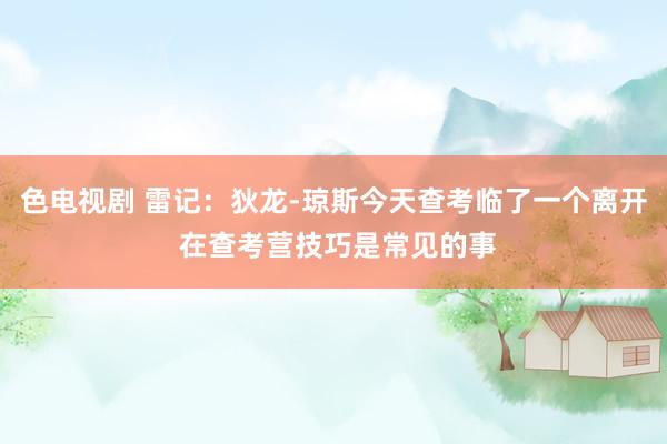色电视剧 雷记：狄龙-琼斯今天查考临了一个离开 在查考营技巧是常见的事
