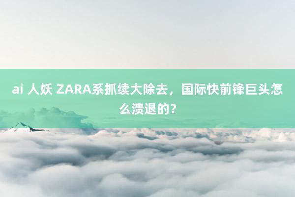 ai 人妖 ZARA系抓续大除去，国际快前锋巨头怎么溃退的？