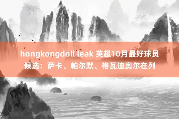 hongkongdoll leak 英超10月最好球员候选:萨卡、帕尔默、格瓦迪奥尔在列