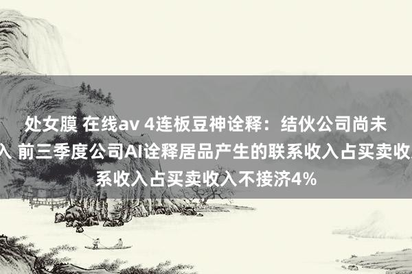 处女膜 在线av 4连板豆神诠释:结伙公司尚未产生买卖收入 前三季度公司AI诠释居品产生的联系收入占买卖收入不接济4%