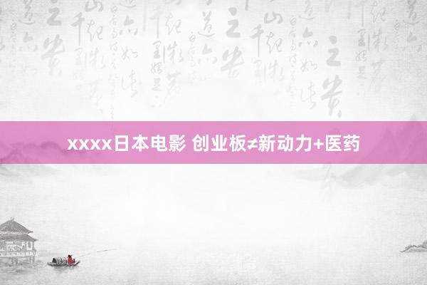 xxxx日本电影 创业板≠新动力+医药