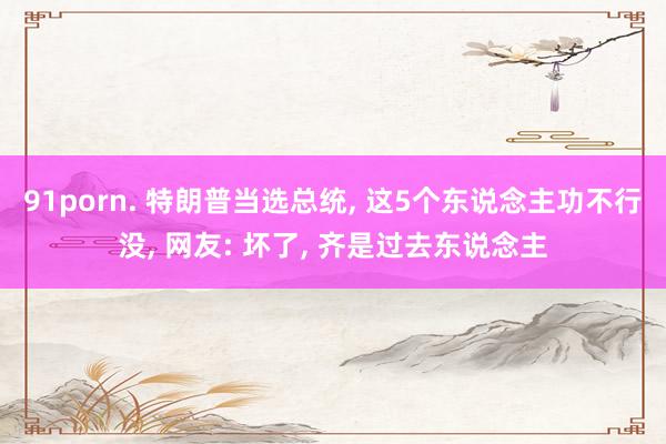 91porn. 特朗普当选总统， 这5个东说念主功不行没， 网友: 坏了， 齐是过去东说念主