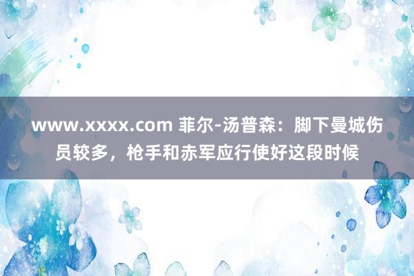 www.xxxx.com 菲尔-汤普森:脚下曼城伤员较多,枪手和赤军应行使好这段时候