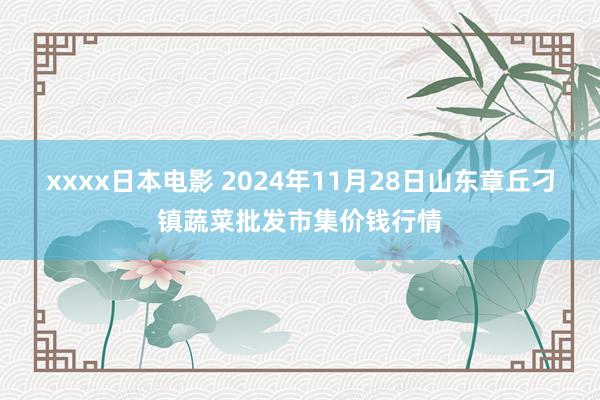 xxxx日本电影 2024年11月28日山东章丘刁镇蔬菜批发市集价钱行情