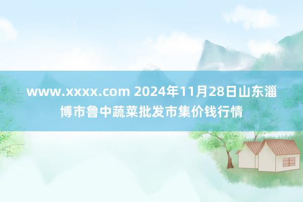 www.xxxx.com 2024年11月28日山东淄博市鲁中蔬菜批发市集价钱行情