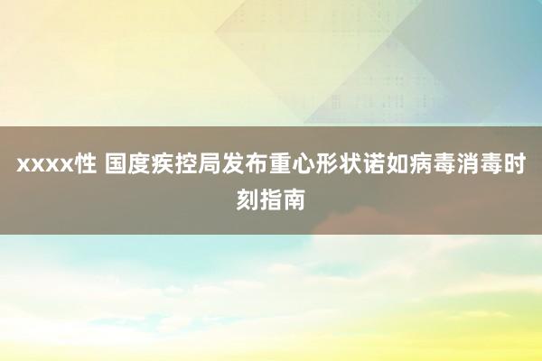 xxxx性 国度疾控局发布重心形状诺如病毒消毒时刻指南