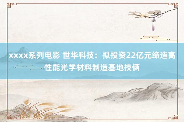 xxxx系列电影 世华科技：拟投资22亿元缔造高性能光学材料制造基地技俩