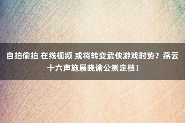 自拍偷拍 在线视频 或将转变武侠游戏时势？燕云十六声施展晓谕公测定档！