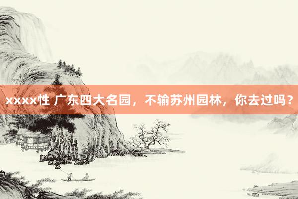xxxx性 广东四大名园，不输苏州园林，你去过吗？
