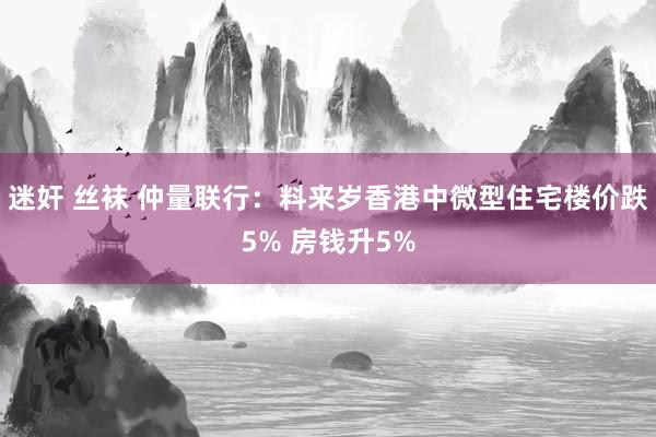 迷奸 丝袜 仲量联行：料来岁香港中微型住宅楼价跌5% 房钱升5%