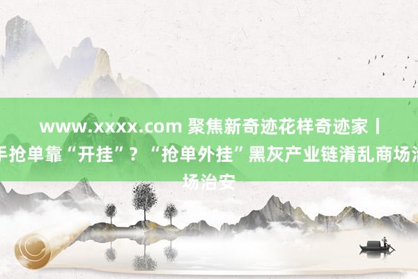 www.xxxx.com 聚焦新奇迹花样奇迹家丨骑手抢单靠“开挂”？“抢单外挂”黑灰产业链淆乱商场治安