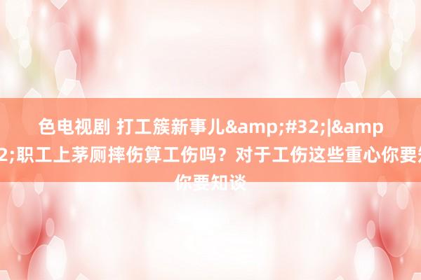 色电视剧 打工簇新事儿&#32;|&#32;职工上茅厕摔伤算工伤吗？对于工伤这些重心你要知谈
