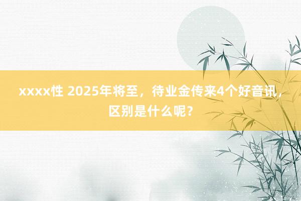 xxxx性 2025年将至，待业金传来4个好音讯，区别是什么呢？