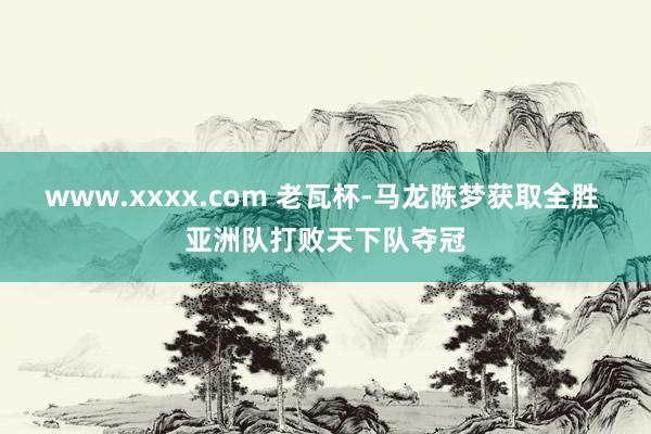 www.xxxx.com 老瓦杯-马龙陈梦获取全胜 亚洲队打败天下队夺冠