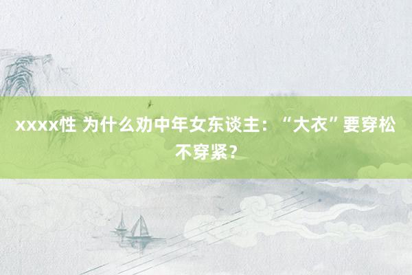 xxxx性 为什么劝中年女东谈主：“大衣”要穿松不穿紧？