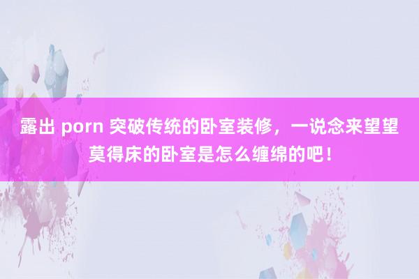 露出 porn 突破传统的卧室装修，一说念来望望莫得床的卧室是怎么缠绵的吧！
