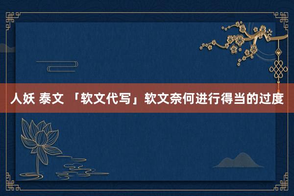 人妖 泰文 「软文代写」软文奈何进行得当的过度