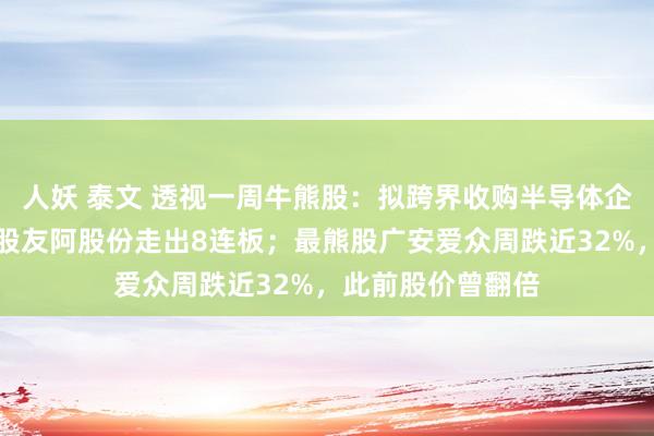 人妖 泰文 透视一周牛熊股：拟跨界收购半导体企业尚阳通，最牛股友阿股份走出8连板；最熊股广安爱众周跌近32%，此前股价曾翻倍