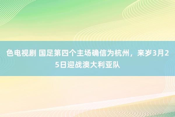 色电视剧 国足第四个主场确信为杭州,来岁3月25日迎战澳大利亚队