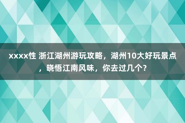 xxxx性 浙江湖州游玩攻略，湖州10大好玩景点，晓悟江南风味，你去过几个？