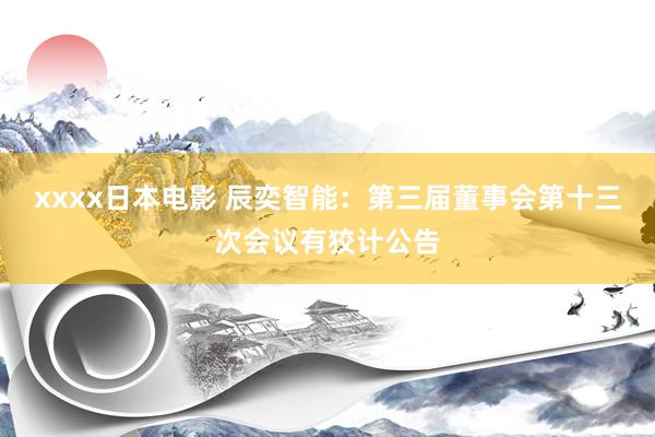 xxxx日本电影 辰奕智能：第三届董事会第十三次会议有狡计公告