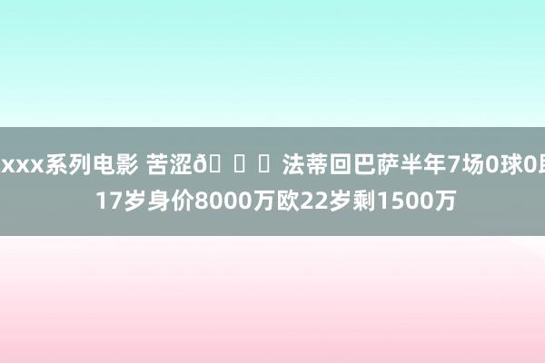 xxxx系列电影 苦涩😔法蒂回巴萨半年7场0球0助 17岁身价8000万欧22岁剩1500万