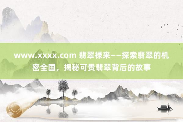 www.xxxx.com 翡翠禄来——探索翡翠的机密全国，揭秘可贵翡翠背后的故事