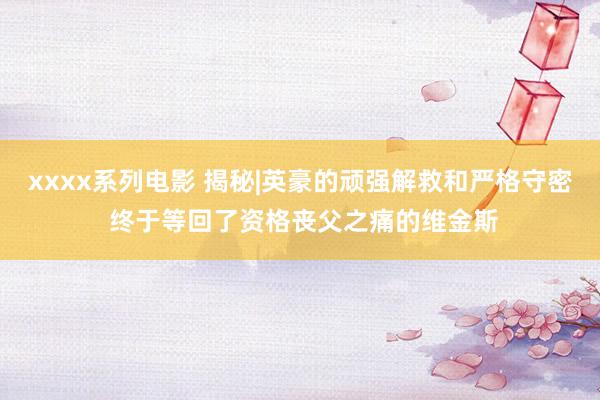 xxxx系列电影 揭秘|英豪的顽强解救和严格守密 终于等回了资格丧父之痛的维金斯