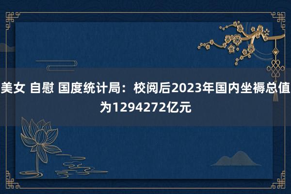 美女 自慰 国度统计局：校阅后2023年国内坐褥总值为1294272亿元