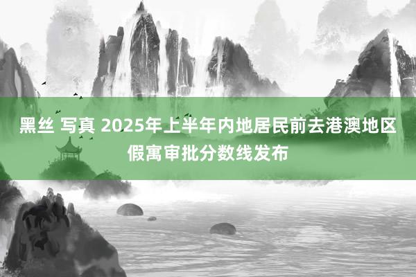 黑丝 写真 2025年上半年内地居民前去港澳地区假寓审批分数线发布