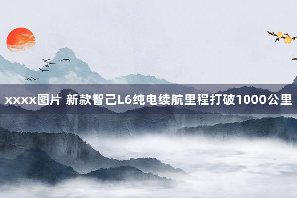 xxxx图片 新款智己L6纯电续航里程打破1000公里