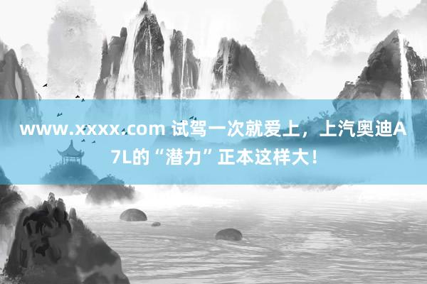 www.xxxx.com 试驾一次就爱上,上汽奥迪A7L的“潜力”正本这样大!
