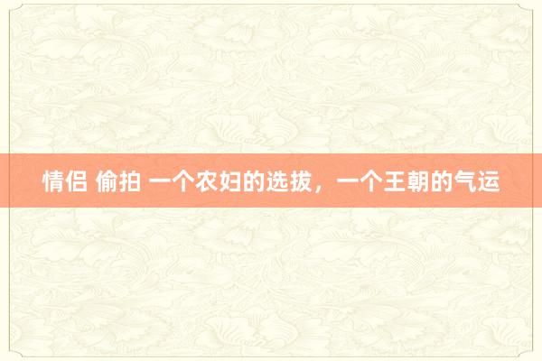 情侣 偷拍 一个农妇的选拔，一个王朝的气运