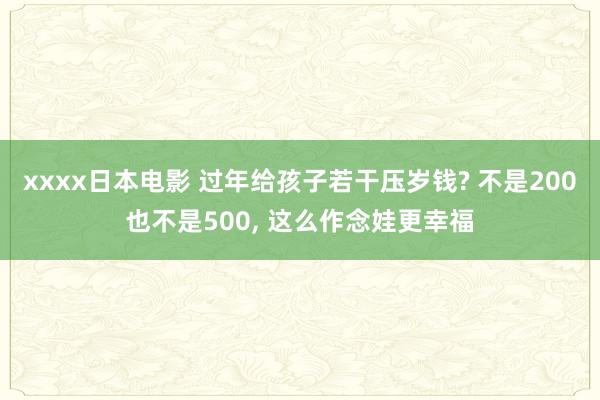 xxxx日本电影 过年给孩子若干压岁钱? 不是200也不是500， 这么作念娃更幸福