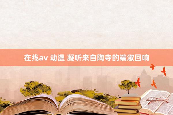 在线av 动漫 凝听来自陶寺的端淑回响
