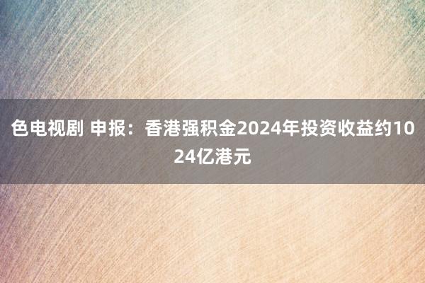 色电视剧 申报：香港强积金2024年投资收益约1024亿港元