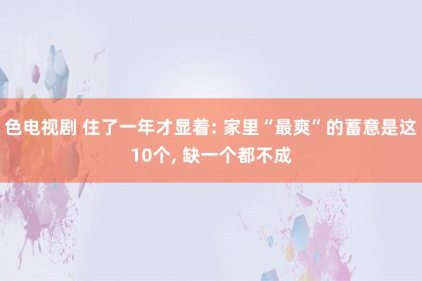 色电视剧 住了一年才显着: 家里“最爽”的蓄意是这10个， 缺一个都不成