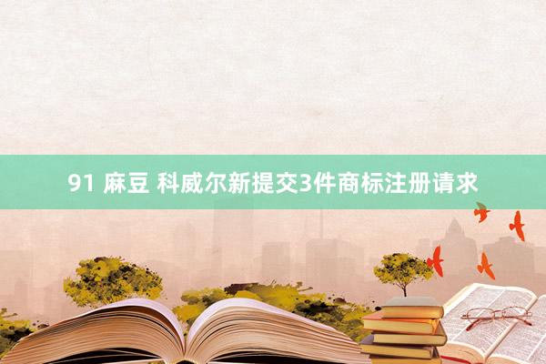 91 麻豆 科威尔新提交3件商标注册请求