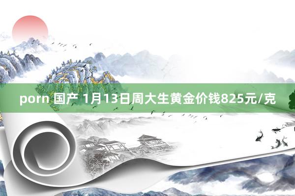 porn 国产 1月13日周大生黄金价钱825元/克