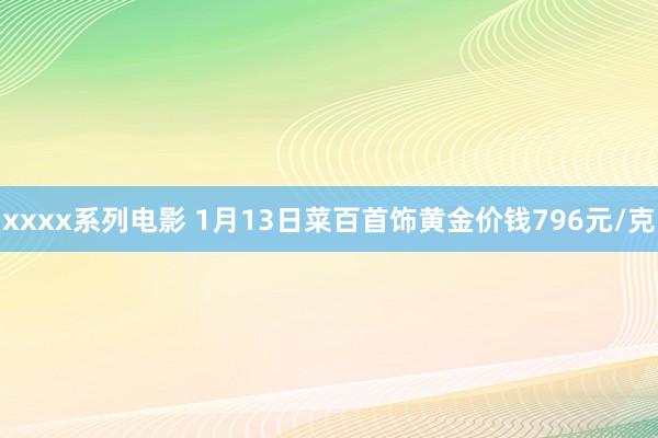 xxxx系列电影 1月13日菜百首饰黄金价钱796元/克