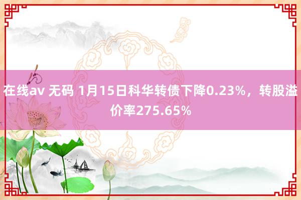 在线av 无码 1月15日科华转债下降0.23%,转股溢价率275.65%
