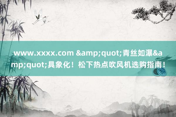 www.xxxx.com "青丝如瀑"具象化!松下热点吹风机选购指南!