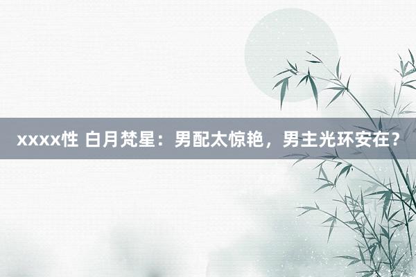 xxxx性 白月梵星：男配太惊艳，男主光环安在？