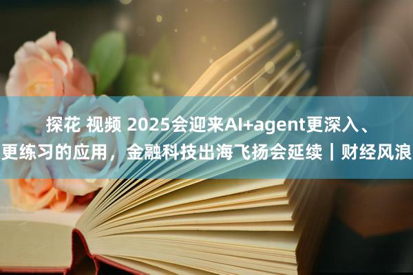 探花 视频 2025会迎来AI+agent更深入、更练习的应用，金融科技出海飞扬会延续｜财经风浪